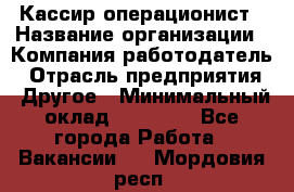 Кассир-операционист › Название организации ­ Компания-работодатель › Отрасль предприятия ­ Другое › Минимальный оклад ­ 15 000 - Все города Работа » Вакансии   . Мордовия респ.